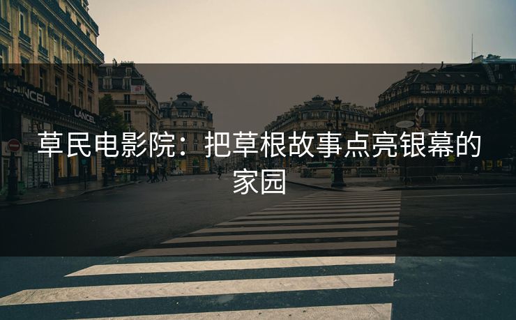 草民电影院:把草根故事点亮银幕的家园 草民电影院:把草根故事点亮银幕的家园
