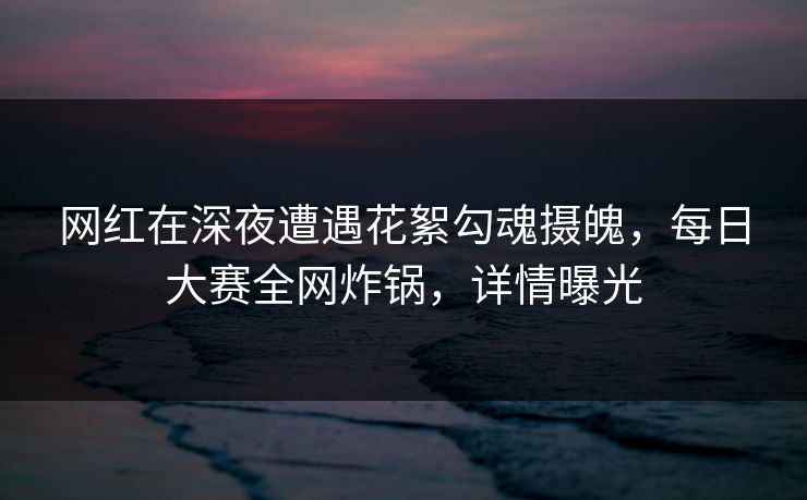 网红在深夜遭遇花絮勾魂摄魄,每日大赛全网炸锅,详情曝光 网红在深夜遭遇花絮勾魂摄魄,每日大赛全网炸锅,详情曝光