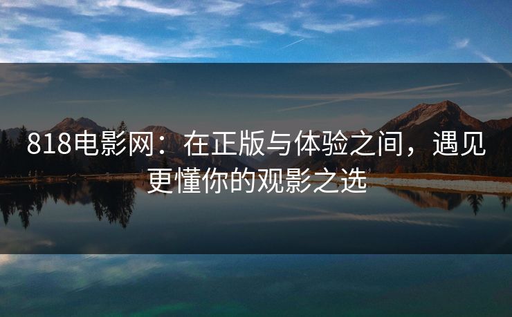 818电影网：在正版与体验之间，遇见更懂你的观影之选