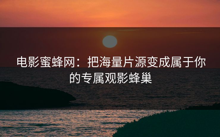 电影蜜蜂网：把海量片源变成属于你的专属观影蜂巢