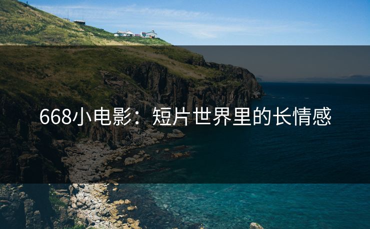 668小电影：短片世界里的长情感