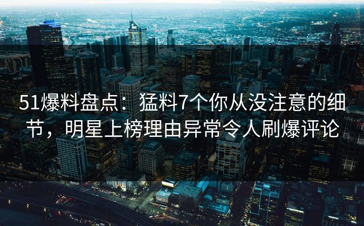 51爆料盘点:猛料7个你从没注意的细节,明星上榜理由异常令人刷爆评论 51爆料盘点:猛料7个你从没注意的细节,明星上榜理由异常令人刷爆评论