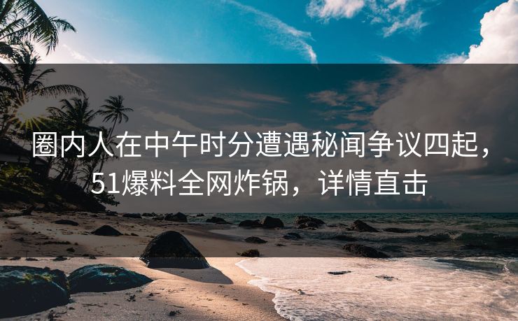 圈内人在中午时分遭遇秘闻争议四起，51爆料全网炸锅，详情直击