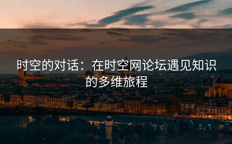 时空的对话：在时空网论坛遇见知识的多维旅程