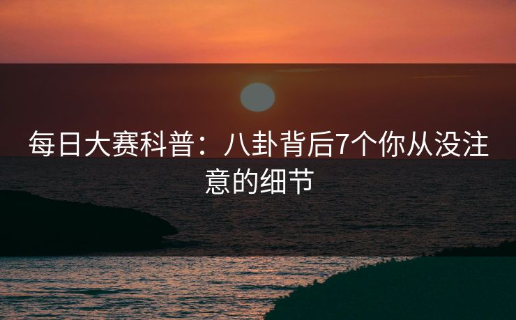 每日大赛科普:八卦背后7个你从没注意的细节 每日大赛科普:八卦背后7个你从没注意的细节