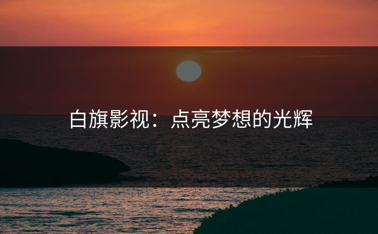 白旗影视:点亮梦想的光辉 白旗影视:点亮梦想的光辉