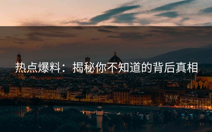 热点爆料:揭秘你不知道的背后真相 热点爆料:揭秘你不知道的背后真相