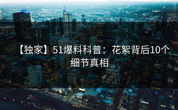 【独家】51爆料科普:花絮背后10个细节真相 【独家】51爆料科普:花絮背后10个细节真相