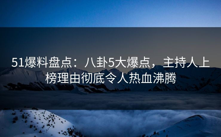 51爆料盘点：八卦5大爆点，主持人上榜理由彻底令人热血沸腾