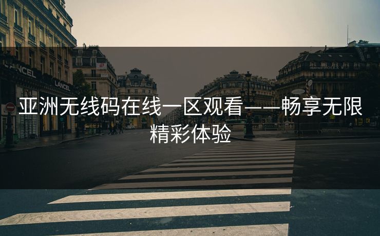 亚洲无线码在线一区观看——畅享无限精彩体验