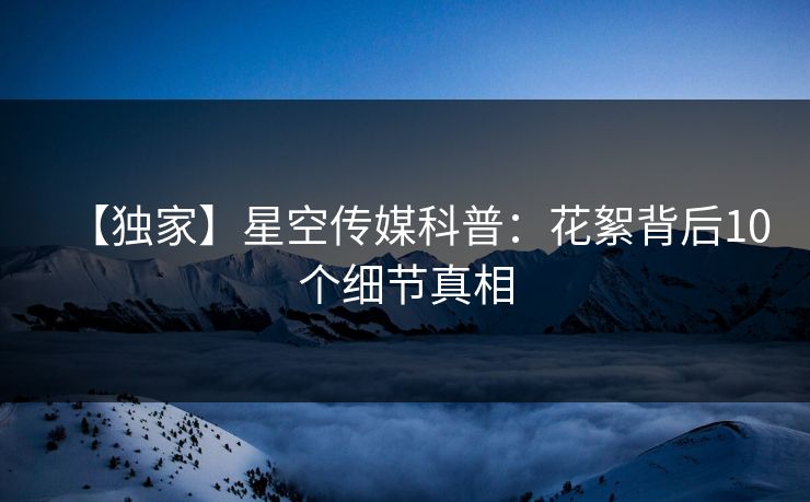 【独家】星空传媒科普：花絮背后10个细节真相