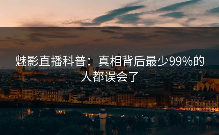 魅影直播科普：真相背后最少99%的人都误会了