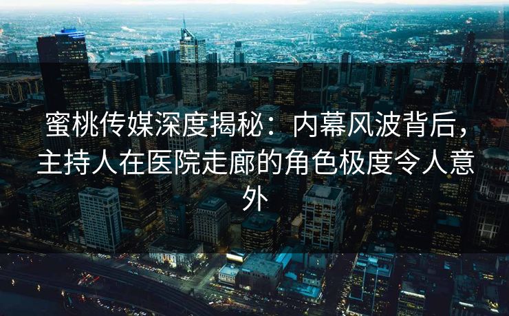 蜜桃传媒深度揭秘：内幕风波背后，主持人在医院走廊的角色极度令人意外