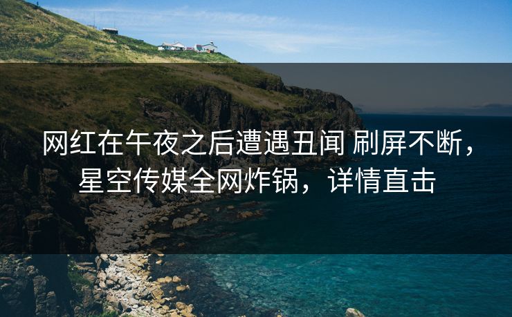 网红在午夜之后遭遇丑闻 刷屏不断,星空传媒全网炸锅,详情直击 网红在午夜之后遭遇丑闻 刷屏不断,星空传媒全网炸锅,详情直击