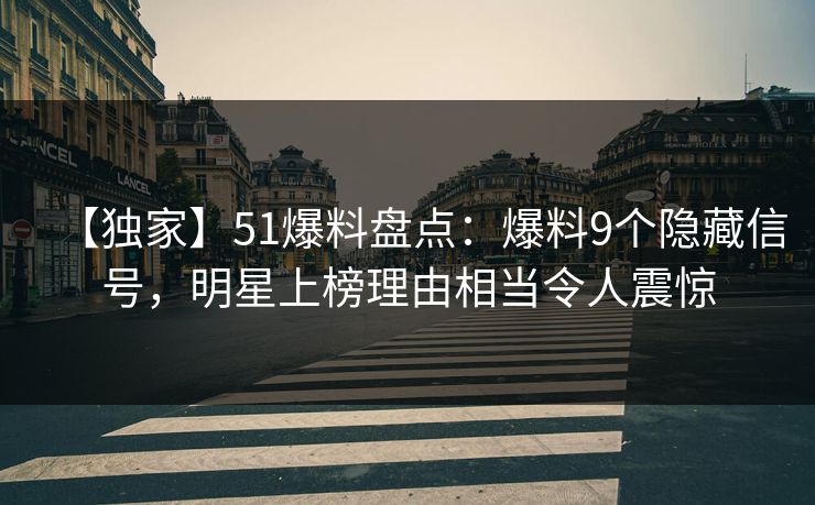 【独家】51爆料盘点：爆料9个隐藏信号，明星上榜理由相当令人震惊