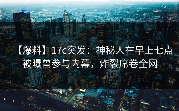 【爆料】17c突发：神秘人在早上七点被曝曾参与内幕，炸裂席卷全网