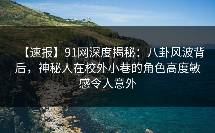 【速报】91网深度揭秘：八卦风波背后，神秘人在校外小巷的角色高度敏感令人意外
