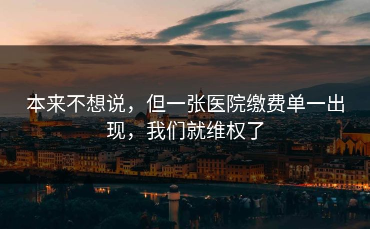 本来不想说，但一张医院缴费单一出现，我们就维权了