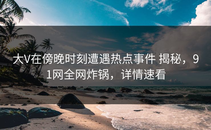 大V在傍晚时刻遭遇热点事件 揭秘，91网全网炸锅，详情速看