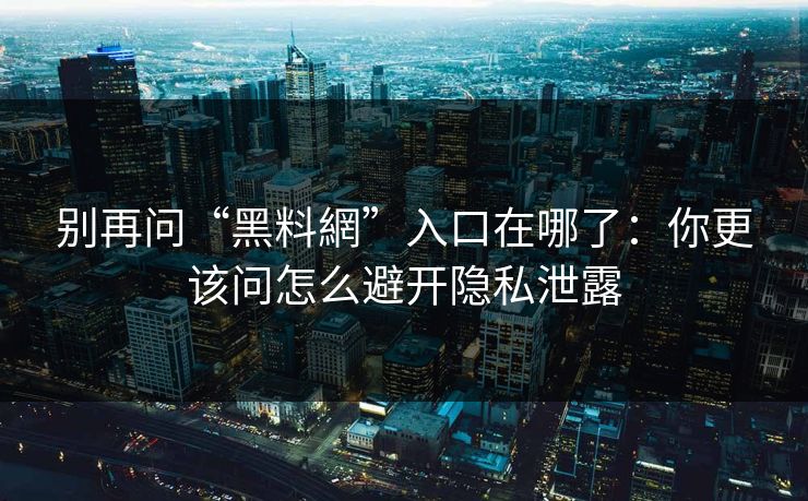 别再问“黑料網”入口在哪了：你更该问怎么避开隐私泄露