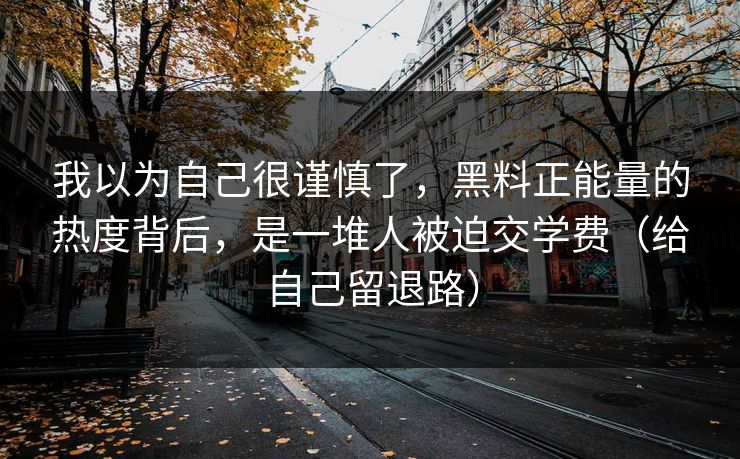 我以为自己很谨慎了,黑料正能量的热度背后,是一堆人被迫交学费(给自己留退路) 我以为自己很谨慎了,黑料正能量的热度背后,是一堆人被迫交学费(给自己留退路)