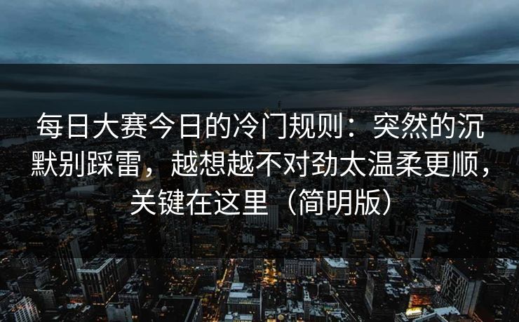 每日大赛今日的冷门规则：突然的沉默别踩雷，越想越不对劲太温柔更顺，关键在这里（简明版）