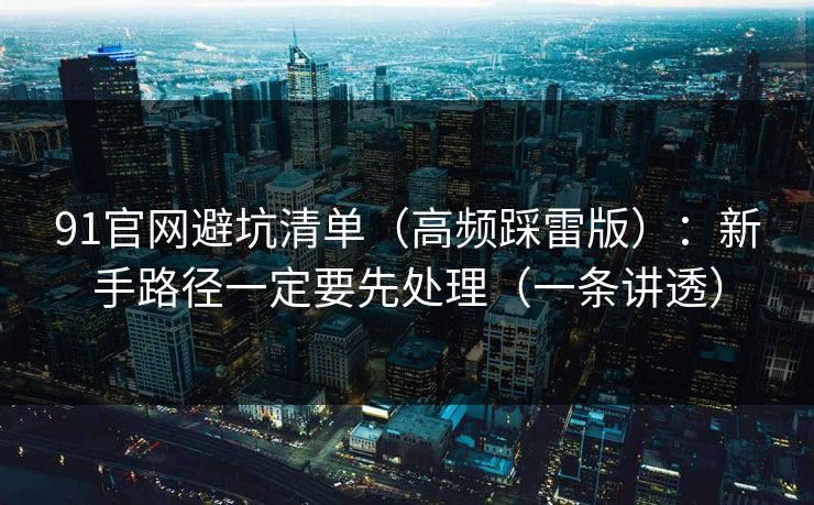 91官网避坑清单(高频踩雷版):新手路径一定要先处理(一条讲透) 91官网避坑清单(高频踩雷版):新手路径一定要先处理(一条讲透)
