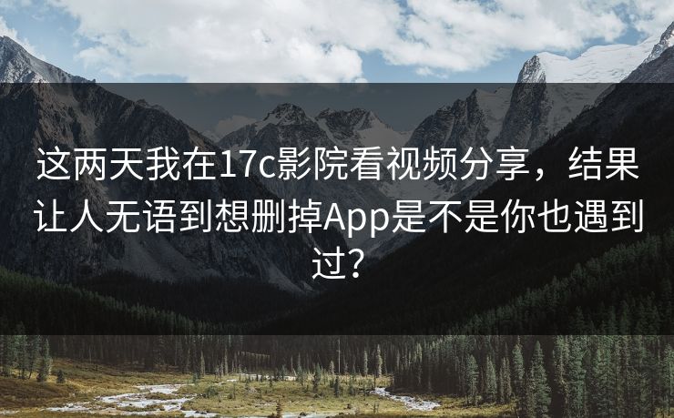 这两天我在17c影院看视频分享，结果让人无语到想删掉App是不是你也遇到过？