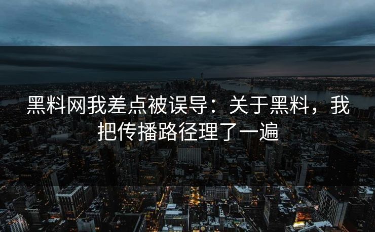 黑料网我差点被误导：关于黑料，我把传播路径理了一遍