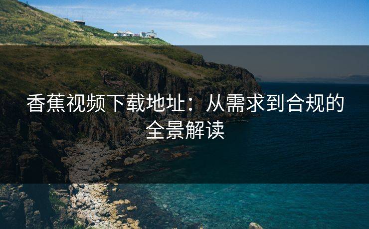 香蕉视频下载地址：从需求到合规的全景解读
