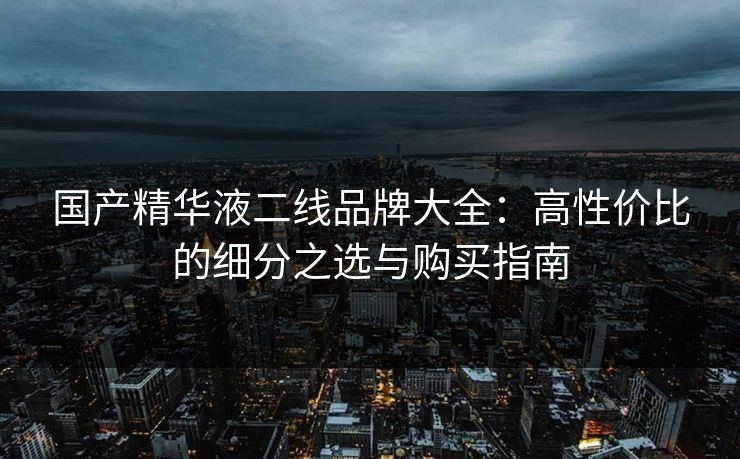 国产精华液二线品牌大全：高性价比的细分之选与购买指南
