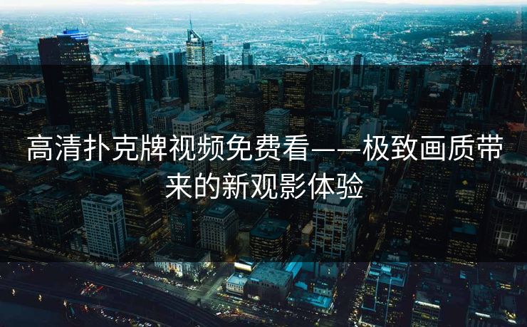 高清扑克牌视频免费看——极致画质带来的新观影体验