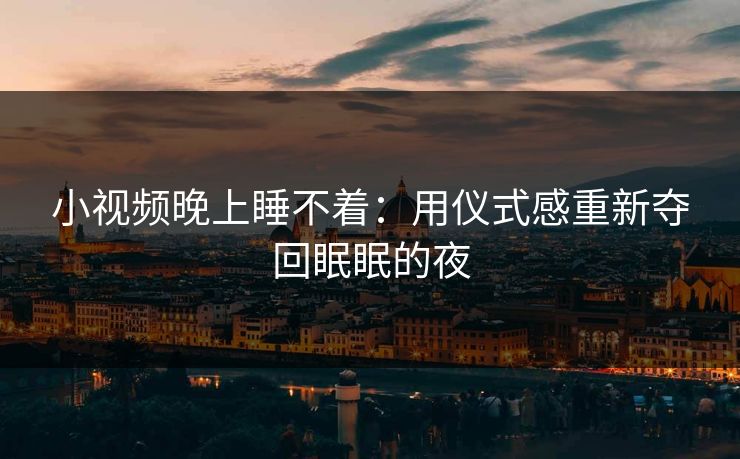 小视频晚上睡不着：用仪式感重新夺回眠眠的夜