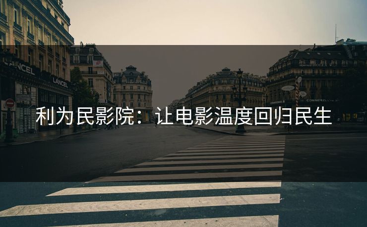 利为民影院：让电影温度回归民生