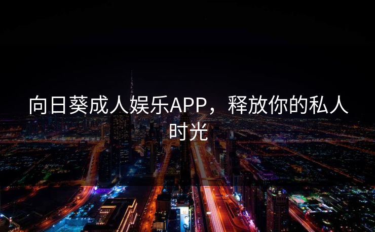 向日葵成人娱乐APP,释放你的私人时光 向日葵成人娱乐APP,释放你的私人时光