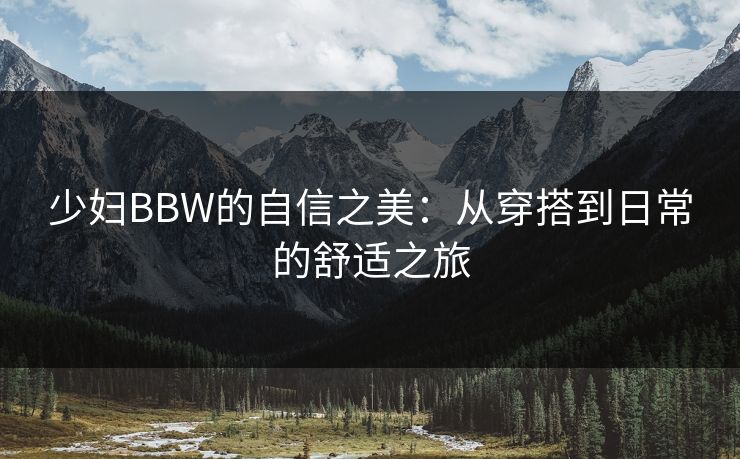 少妇BBW的自信之美：从穿搭到日常的舒适之旅