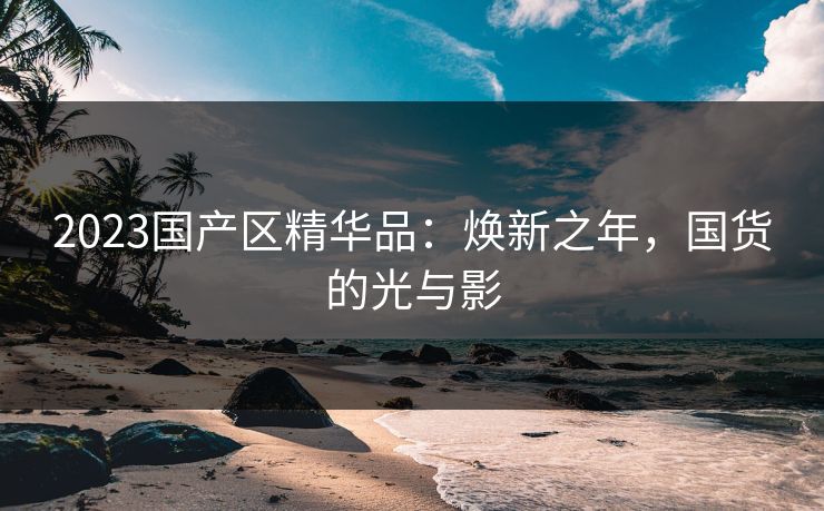 2023国产区精华品：焕新之年，国货的光与影