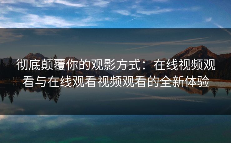 彻底颠覆你的观影方式:在线视频观看与在线观看视频观看的全新体验 彻底颠覆你的观影方式:在线视频观看与在线观看视频观看的全新体验