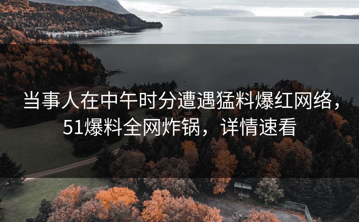 当事人在中午时分遭遇猛料爆红网络，51爆料全网炸锅，详情速看
