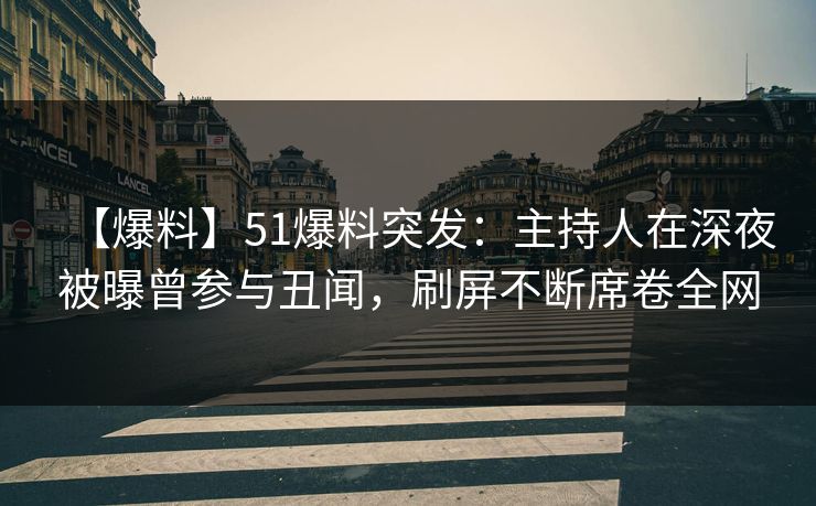 【爆料】51爆料突发：主持人在深夜被曝曾参与丑闻，刷屏不断席卷全网