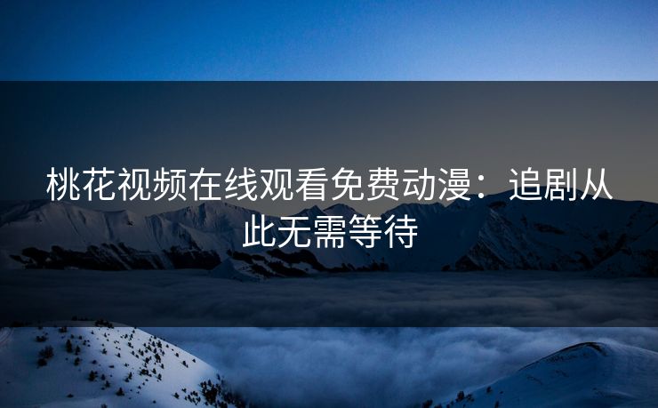 桃花视频在线观看免费动漫：追剧从此无需等待