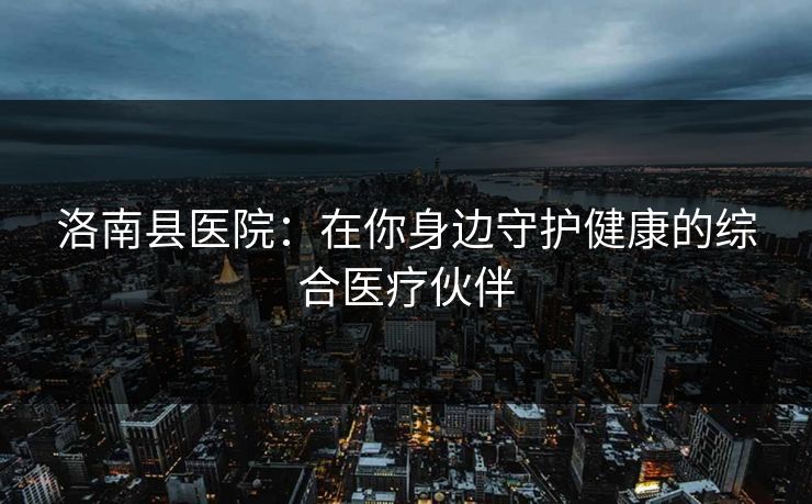 洛南县医院：在你身边守护健康的综合医疗伙伴