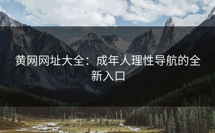 黄网网址大全:成年人理性导航的全新入口 黄网网址大全:成年人理性导航的全新入口