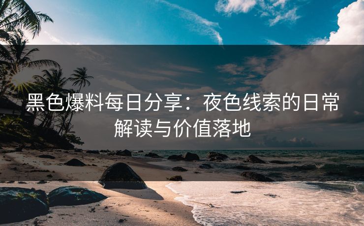 黑色爆料每日分享：夜色线索的日常解读与价值落地