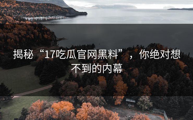 揭秘“17吃瓜官网黑料”，你绝对想不到的内幕