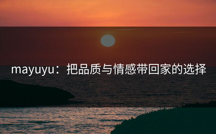 mayuyu：把品质与情感带回家的选择
