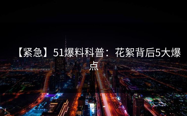 【紧急】51爆料科普：花絮背后5大爆点