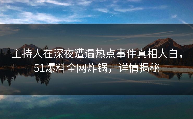 主持人在深夜遭遇热点事件真相大白，51爆料全网炸锅，详情揭秘
