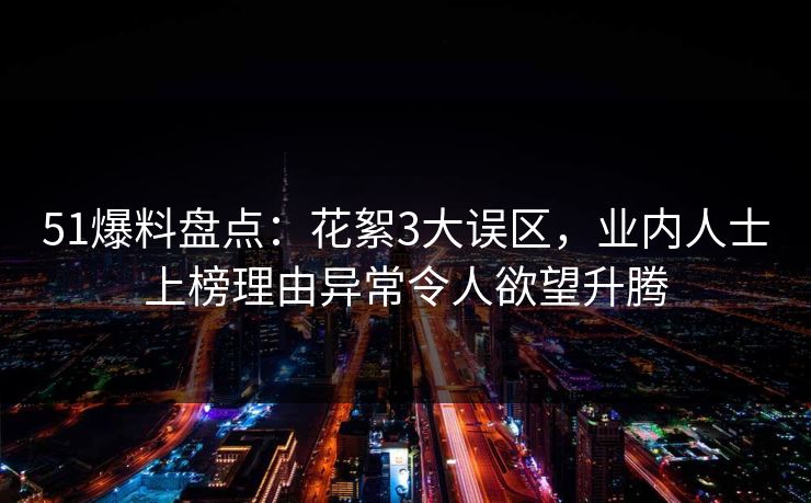 51爆料盘点：花絮3大误区，业内人士上榜理由异常令人欲望升腾
