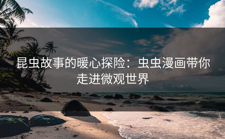 昆虫故事的暖心探险：虫虫漫画带你走进微观世界